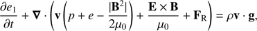 $ \begin{aligned} \frac{\partial {e_{1}}}{\partial {t}} + \boldsymbol{\nabla}\cdot \left(\mathbf{v } \left( p + e - \frac{|\mathbf{B }^{2}|}{2{\mu }_{0}}\right) + \frac{\mathbf{E }\times \mathbf{B }}{{\mu }_{0}} + \mathbf{F }_{\mathrm{R}} \right) = \rho \mathbf{v }\cdot \mathbf{g }, \end{aligned} $