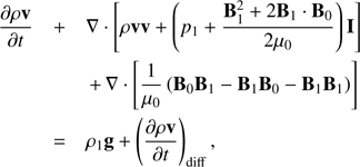 $ \begin{aligned}&\frac{\partial {\rho \mathbf{v }}}{\partial {t}}+ \mathbf{\nabla }\cdot \left[\rho \mathbf{v } \mathbf{v } + \left( p_{1} + \frac{\mathbf{B }_{1}^{2} + 2\mathbf{B }_{1} \cdot \mathbf{B }_{0}}{2 {\mu }_{0}} \right) \mathbf{I } \right]\nonumber \\&\quad \quad \quad \quad \,+\,\mathbf{\nabla }\cdot \left[\frac{1}{{\mu }_{0}} \left(\mathbf{B }_{0} \mathbf{B }_{1}-\mathbf{B }_{1} \mathbf{B }_{0}-\mathbf{B }_{1} \mathbf{B }_{1} \right) \right] \nonumber \\& \quad \quad \quad = \rho _{1} \mathbf g + \left(\frac{\partial {\rho \mathbf{v }}}{\partial {t}}\right)_{\mathrm{diff}}, \end{aligned} $