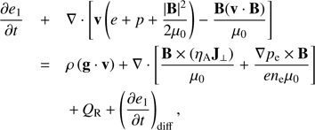 $ \begin{aligned}&\frac{\partial {e_{1}}}{\partial {t}} + \nabla \cdot \left[ \mathbf{v }\left(e + p + \frac{|\mathbf{B }|^{2}}{2 \mu _0} \right) - \frac{\mathbf{B }(\mathbf{v } \cdot \mathbf{B }) }{\mu _0} \right] \nonumber \\&\quad = \rho \left(\mathbf g \cdot \mathbf{v }\right) + \mathbf{\nabla }\cdot \left[ \frac{\mathbf{B } \times (\eta _{\mathrm{A}} \mathbf J_\perp ) }{\mu _0} + \frac{\mathbf{\nabla }p_{\mathrm{e}} \times \mathbf{B }}{e n_{\mathrm{e}} \mu _0}\right] \nonumber \\&\quad \quad \,+\,Q_{\mathrm{R}} + \left( \frac{\partial {e_{1}}}{\partial {t}}\right)_{\mathrm{diff}}, \end{aligned} $