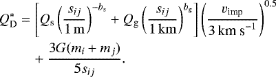 \begin{align*} Q^{*}_{\textrm{D}} &= \left[Q_{\textrm{s}} \left(\frac{s_{ij}}{1\,\rm m}\right)^{-b_{\textrm{s}}} &#x002B; Q_{\textrm{g}} \left(\frac{s_{ij}}{1{\rm\,km}}\right)^{b_{\textrm{g}}} \right] \left(\frac{v_{\textrm{imp}}}{3\,\textrm{km~s}^{-1}}\right)^{0.5} \nonumber \\ & \quad &#x002B; \frac{3G(m_{i}&#x002B;m_{j})}{5s_{ij}}.\vspace*{-1pt}\end{align*}