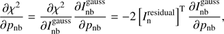 $ \begin{aligned} \frac{\partial \chi ^{2}}{\partial p_\mathrm{nb}}= \frac{\partial \chi ^{2}}{\partial I^\mathrm{gauss}_\mathrm{nb}}\frac{\partial I^\mathrm{gauss}_\mathrm{nb}}{\partial p_\mathrm{nb}} = -2\left[I_\mathrm{n}^\mathrm{residual}\right]^\mathrm{T}\frac{\partial I^\mathrm{gauss}_\mathrm{nb}}{\partial p_\mathrm{nb}}, \end{aligned} $