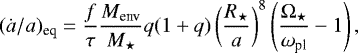 \begin{equation*} (\dot{a}/a)_{\textrm{eq}}=\frac{f}{\tau}\frac{M_{\textrm{env}}}{M_{\star}}q(1&#x002B;q) \left( \frac{R_{\star}}{a}\right)^{8}\left( \frac{\mathrm{\Omega}_{\star}}{\omega_{\textrm{pl}}}-1\right),\end{equation*}