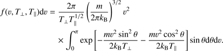 $$ \begin{aligned}&f({\upsilon},T_\perp ,T_\parallel ) \mathrm{d} {\upsilon} =\frac{2\pi }{T_\perp T_\parallel ^{1/2}} \left(\frac{m}{2\pi k_\mathrm{B} }\right)^{3/2}{\upsilon}^2\nonumber \\&\qquad \qquad \qquad \;\,\times \int _0^\pi \exp \left[-\frac{m{\upsilon}^2\sin ^2\theta }{2k_\mathrm{B} T_\perp } -\frac{m{\upsilon}^2\cos ^2\theta }{2k_\mathrm{B} T_\parallel } \right]\sin \theta \mathrm{d} \theta \mathrm{d} {\upsilon}. \end{aligned} $$