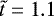 $\tilde{t}=1.1$