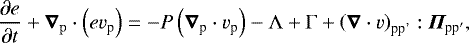 \begin{equation*} \frac{\partial e}{\partial t}&#x002B;\bm{\nabla}_{\mathrm{p}}\cdot\left(e v_{\textrm{p}}\right)=-P\left(\bm{\nabla}_{\textrm{p}} \cdot v_{\textrm{p}}\right)-\mathrm{\Lambda}&#x002B;\mathrm{\Gamma}&#x002B;\left(\bm{\nabla} \cdot v\right)_{\textrm{pp&#x0027;}}: \bm{\Pi}_{\textrm{pp}&#x0027;},\end{equation*}