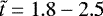 $\tilde{t}=1.8-2.5$