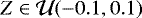 $Z\in \mathcal{U}(-0.1,0.1)$