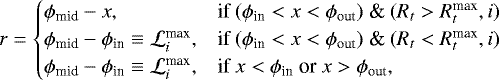 \begin{equation*} r = \begin{cases} \phi_{\textrm{mid}}-x, & \text{if $ (\phi_{\textrm{in}}<x< \phi_{\textrm{out}})$ \& $ (R_t>R_t^{\textrm{max}},i)$}\\ \phi_{\textrm{mid}}-\phi_{\textrm{in}} \equiv \mathcal{L}_i^{\textrm{max}}, & \text{if $ (\phi_{\textrm{in}}<x< \phi_{\textrm{out}})$ \& $ (R_t<R_t^{\textrm{max}},i)$}\\ \phi_{\textrm{mid}}-\phi_{\textrm{in}} \equiv \mathcal{L}_i^{\textrm{max}}, & \text{if $ x<\phi_{\textrm{in}}$ or $ x> \phi_{\textrm{out}}$}, \end{cases} \end{equation*}