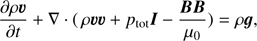 $$ \begin{aligned}&\frac{\partial \rho \boldsymbol{v}}{\partial t} + \nabla \cdot (\,\rho \boldsymbol{v} \boldsymbol{v} + p_{\rm tot} \boldsymbol{I} - \frac{\boldsymbol{BB}}{\mu _0}) = \rho \boldsymbol{g}, \end{aligned} $$