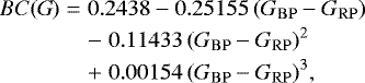 \begin{eqnarray*} BC(\mbox{\ensuremath{G}\ \!\!}) & = & 0.2438 - 0.25155 \, ({{G_{\mathrm{BP}}-G_{\mathrm{RP}}}}) \nonumber \\ & & -\; 0.11433 \, ({{G_{\mathrm{BP}}-G_{\mathrm{RP}}}})^{2} \nonumber \\ & & &#x002B;\; 0.00154 \, ({{G_{\mathrm{BP}}-G_{\mathrm{RP}}}})^{3},\end{eqnarray*}