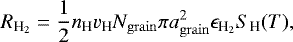 \begin{equation*} R_{{\textrm{H}_2}} = \frac{1}{2} n_{\textrm{H}} v_{\textrm{H}} N_{\mathrm{grain}} \pi a_{\mathrm{grain}}^2 \epsilon_{{\textrm{H}_2}} S_{\textrm{H}}(T), \end{equation*}