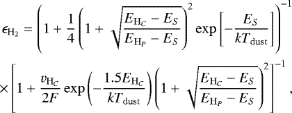 \begin{equation*} \begin{split} \epsilon_{{\textrm{H}_2}} = \left(1 &#x002B; \frac{1}{4} \left(1 &#x002B; \sqrt{\frac{E_{\mathrm{H}_C} - E_S}{E_{\mathrm{H}_P} - E_S}}\right)^2 \exp\left[-\frac{E_S}{kT_{\mathrm{dust}}}\right] \right)^{-1} \\ \times \left[1 &#x002B; \frac{v_{\mathrm{H}_C}}{2F}\exp\left(-\frac{1.5E_{\mathrm{H}_C}}{kT_{\mathrm{dust}}}\right)\left(1 &#x002B; \sqrt{\frac{E_{\mathrm{H}_C} - E_S}{E_{\mathrm{H}_P} - E_S}}\right)^2\right]^{-1}, \end{split} \end{equation*}