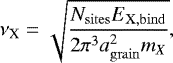 \begin{equation*}\nu_{\textrm{X}} = \sqrt{ \frac{N_{\mathrm{sites}} E_{\mathrm{X, bind}}}{2\pi^3a_{\mathrm{grain}}^2 m_X}}, \end{equation*}
