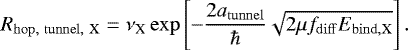 \begin{equation*} R_{\mathrm{hop,\ tunnel,\ X}} = \nu_{\textrm{X}} \exp\left[-\frac{2 a_{\mathrm{tunnel}}}{\hbar}\sqrt{2\mu f_{\mathrm{diff}} E_{\mathrm{bind, X}}}\right]. \end{equation*}