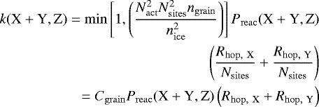 \begin{equation*} \begin{split}k({\textrm{X} &#x002B; \textrm{Y}}, \textrm{Z}) = \min\left[ 1, \left(\frac{N^2_{\mathrm{act}} N^2_{\mathrm{sites}} n_{\mathrm{grain}}}{n^2_{\mathrm{ice}}}\right)\right] P_{\mathrm{reac}}({\textrm{X} &#x002B; \textrm{Y}}, \textrm{Z}) \\ \left( \frac{R_{\mathrm{hop,\ X}}}{N_{\mathrm{sites}}} &#x002B; \frac{R_{\mathrm{hop,\ Y}}}{N_{\mathrm{sites}}} \right) \\ = C_{\mathrm{grain}} P_{\mathrm{reac}}({\textrm{X} &#x002B; \textrm{Y}}, \textrm{Z}) \left(R_{\mathrm{hop,\ X}} &#x002B; R_{\mathrm{hop,\ Y}} \right) \end{split} \end{equation*}