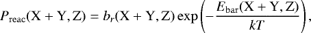 \begin{equation*} P_{\mathrm{reac}}({\textrm{X} &#x002B; \textrm{Y}}, \textrm{Z}) = b_r({\textrm{X} &#x002B; \textrm{Y}}, \textrm{Z}) \exp\left(-\frac{E_{\mathrm{bar}}({\textrm{X} &#x002B; \textrm{Y}}, \textrm{Z})}{kT}\right), \end{equation*}