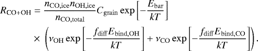 \begin{equation*}\begin{split} R_{\textrm{CO} &#x002B; \textrm{OH}} &= \frac{n_{\mathrm{CO, ice}} n_{\mathrm{OH, ice}}}{n_{\mathrm{CO, total}}} C_{\mathrm{grain}} \exp\left[-\frac{E_{\mathrm{bar}}}{kT}\right]\\ & \times \;\left(\nu_{\mathrm{OH}} \exp\left[-\frac{f_{\mathrm{diff}} E_{\mathrm{bind, OH}}}{kT} \right] &#x002B; \nu_{\mathrm{CO}} \exp\left[-\frac{f_{\mathrm{diff}} E_{\mathrm{bind, CO}}}{kT} \right] \right). \end{split} \end{equation*}