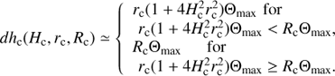 $ \begin{aligned} dh_\mathrm{c}(H_\mathrm{c},r_\mathrm{c},R_\mathrm{c}) \simeq \left\{ \begin{array}{llll} r_\mathrm{c} (1 + 4 H_\mathrm{c}^2 r_\mathrm{c}^2) {{\Theta }}_\mathrm{max} \,\, \mathrm {for} \\ \,\, r_\mathrm{c} (1 + 4 H_\mathrm{c}^2 r_\mathrm{c}^2) {{\Theta }}_\mathrm{max} < R_\mathrm{c} {{\Theta }}_\mathrm{max}, \\ R_\mathrm{c} {{\Theta }}_\mathrm{max} \,\,\,\,\,\,\,\,\, \mathrm {for} \\ \,\, r_\mathrm{c} (1 + 4 H_\mathrm{c}^2 r_\mathrm{c}^2) {{\Theta }}_\mathrm{max} \ge R_\mathrm{c} {{\Theta }}_\mathrm{max}. \end{array} \right. \end{aligned} $