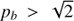 $ {p_{b}} > \sqrt{2} $