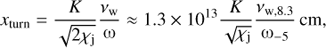 $$ \begin{aligned} x_{\rm turn} = \frac{K}{\sqrt{2\chi _{\rm j}}} \frac{\nu _{\rm w}}{\upomega } \approx 1.3\times 10^{13} \frac{K}{\sqrt{\chi _{\rm j}}} \frac{\nu _{\mathrm{w},8.3}}{\upomega _{-5}}\,\mathrm{cm}, \end{aligned} $$