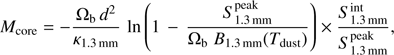 $$ M_\text{core}=-\frac{{\mathrm\Omega}_\mathrm bd^2}{\kappa_{1.3\text{mm}}}\ln{\left(1-\frac{S_{1.3\text{mm}}^\text{peak}}{{\mathrm\Omega}_\mathrm bB_{1.3\text{mm}}{(T_\text{dust})}}\right)}\times\frac{S_{1.3\text{mm}}^\text{int}}{S_{1.3\text{mm}}^\text{peak}}, $$