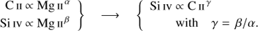 $\matrix{ {\matrix{ {{\rm{C\;II\;}} \propto {\rm{\;Mg\;I}}{{\rm{I}}^\alpha }} \cr {{\rm{Si\;IV}} \propto {\rm{\;Mg\;I}}{{\rm{I}}^\beta }} \cr } \} } & \to & {\{ \matrix{ {{\rm{Si\;IV}} \propto {\rm{\;C\;I}}{{\rm{I}}^\gamma }} \cr {{\rm{with\;}}\gamma {\rm{ = }}\beta {\rm{/}}\alpha {\rm{.}}} \cr } } \cr } $