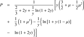 $$ \begin{array}{*{35}{l}} P & = & \frac{1}{\frac{2}{3}+2y+\frac{1}{y}\ln \left( 1+2y \right)}\left[ y\left( \frac{3}{2}+\mu -\frac{1}{2}{{\mu }^{2}} \right) \right. \\ {} & + & \frac{1}{3}\left( 1+{{\mu }^{3}} \right)-\frac{1}{y}\{\ln \left[ 1+y\left( 1-\mu \right) \right] \\ {} & - & \left. \ln \left( 1+2y \right)\} \right] \\ \end{array} $$