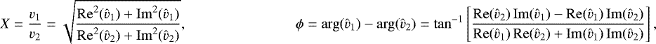 \begin{equation*} X= \frac{v_1}{v_2} = \sqrt { \frac{ \operatorname{Re}^2(\vh_1) &#x002B;\operatorname{Im}^2(\vh_1)} {\operatorname{Re}^2(\vh_2) &#x002B;\operatorname{Im}^2(\vh_2)}}, \\[4pt] \phi = \operatorname{arg}(\vh_1) - \operatorname{arg}(\vh_2) = \tan^{-1} \left[\frac{\operatorname{Re}(\vh_2) \operatorname{Im}(\vh_1) - \operatorname{Re}(\vh_1) \operatorname{Im}(\vh_2)} {\operatorname{Re}(\vh_1)\operatorname{Re}(\vh_2) &#x002B; \operatorname{Im}(\vh_1)\operatorname{Im}(\vh_2)}\right], \end{equation*}