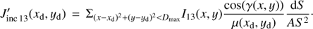 $$J_{{\rm{inc}}{\kern 1pt} {\rm{13}}}^\prime ({x_{\rm{d}}},{y_{\rm{d}}}){\mkern 1mu} = {\mkern 1mu} {\Sigma _{{{(x - {x_{\rm{d}}})}^2} + {{(y - {y_{\rm{d}}})}^2} < {D_{{\rm{max}}}}}}{I_{13}}(x,y){{{\rm{cos}}(\gamma (x,y))} \over {\mu ({x_{\rm{d}}},{y_{\rm{d}}})}}{{{\rm{d}}S} \over {A{S^2}}} \cdot $$