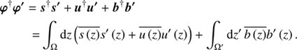 $$ \begin{aligned} \boldsymbol{\varphi }^{\dagger } \boldsymbol{\varphi ^{\prime }} =&\boldsymbol{s}^{\dagger } \boldsymbol{s^{\prime }} + \boldsymbol{u}^{\dagger }\boldsymbol{u^{\prime }} + \boldsymbol{b}^{\dagger } \boldsymbol{b^{\prime }} \nonumber \\ =&\int _\Omega \mathrm{d}z \left(\overline{s\left(z\right)}s^{\prime }\left(z\right) + \overline{u\left(z\right)}u^{\prime }\left(z\right)\right) + \int _{\Omega ^{\prime }} \mathrm{d}z^{\prime }\, \overline{b\left(z\right)}b^{\prime }\left(z\right). \end{aligned} $$