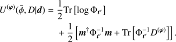 $$ \begin{aligned} U^{\left(\boldsymbol{\varphi }\right)}(\bar{\phi }, D\vert \boldsymbol{d}) =&\frac{1}{2}\text{ Tr} \left[ \log \Phi _{\boldsymbol{t}^{\prime }}\right] \nonumber \\&+ \frac{1}{2}\left[ \boldsymbol{m}^{\dagger }\Phi _{\boldsymbol{t}^{\prime }}^{-1} \boldsymbol{m} + \text{ Tr}\left[\Phi _{\boldsymbol{t}^{\prime }}^{-1} D^{(\boldsymbol{\varphi })}\right]\right]. \end{aligned} $$
