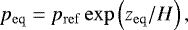 \begin{equation*} p_{\mathrm{eq}}=p_{\mathrm{ref}}\exp\left( z_{\mathrm{eq}}/H \right), \end{equation*}