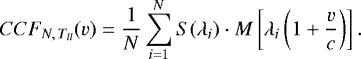 \begin{equation*}CCF_{N,\,T_{ll}}(v)=\frac{1}{N}\sum_{i=1}^N S(\lambda_i)\cdot M\left[\lambda_i \left(1 &#x002B; \frac{v}{c} \right)\right]. \end{equation*}