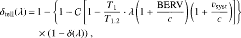 \begin{equation*} \begin{split} \delta_{\mathrm{tell}}(\lambda) \,{=}\,& 1- \left\{1-\mathcal{C}\left[1-\dfrac{T_1}{T_{1.2}}\cdot \lambda\left(1&#x002B;\dfrac{\mathrm{BERV}}{c}\right)\left(1&#x002B;\dfrac{v_{\mathrm{syst}}}{c}\right)\right]\right\} \\ & \times(1-\delta(\lambda))\ , \end{split} \end{equation*}