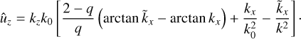 $$ \begin{aligned} \hat{u}_z= k_z k_0 \left[ \frac{2-q}{q}\left(\arctan \tilde{k}_x-\arctan k_x\right) + \frac{k_x}{k_0^2}-\frac{\tilde{k}_x}{k^2}\right]\cdot \end{aligned} $$