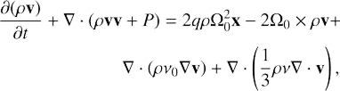 $$ \begin{aligned} \frac{\partial (\rho \mathbf v )}{\partial t} + \nabla \cdot (\rho \mathbf v \mathbf v&+ P) = 2 q \rho \Omega _0^2 \mathbf{x} - 2 \Omega _0\times \rho \mathbf v + \nonumber \\&\nabla \cdot \left(\rho \nu _0 \nabla \mathbf v \right) + \nabla \cdot \left( \frac{1}{3}\rho \nu \nabla \cdot \mathbf v \right), \end{aligned} $$