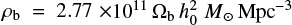 $ \rho_{\rm b}=2.77 \times 10^{11} \,\Omega_{\rm b}\,h_0^2\,{M}_{\odot}\, {\rm Mpc}^{-3} $