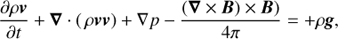 $${{\partial \rho v} \over {\partial t}} + \nabla \cdot \left( {\rho vv} \right) + \nabla p - {{\left( {\nabla \times B} \right) \times \left. B \right)} \over {4\pi }} = + \rho g,$$