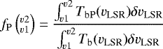 \begin{equation*} f_{\mathrm{P}}\left(_{v1}^{v2}\right) = \frac { \int_{v1}^{v2} T_{\mathrm{bP}}(v_{\textrm{LSR}}) \delta v_{\textrm{LSR}} } {\int_{v1}^{v2} T_{\mathrm{b}}(v_{\textrm{LSR}})\delta v_{\textrm{LSR}} }\end{equation*}