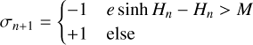 $$ \begin{aligned}&\sigma _{n+1} ={\left\{ \begin{array}{ll} -1&e\sinh H_{n}-H_{n}>M\\ +1&\text{ else} \end{array}\right.}\end{aligned} $$