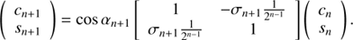 $$ \begin{aligned} \left(\begin{array}{c} c_{n+1}\\ s_{n+1} \end{array}\right)=\cos \alpha _{n+1}\left[ \begin{array}{cc} 1&-\sigma _{n+1}\frac{1}{2^{n-1}}\\ \sigma _{n+1}\frac{1}{2^{n-1}}&1 \end{array}\right]\left(\begin{array}{c} c_{n}\\ s_{n} \end{array}\right). \end{aligned} $$