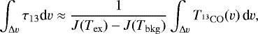 \begin{equation*}\int_{{\mathrm\Delta} v} \tau_{13} \textrm{d}v \approx \frac{1}{J(T_{\mathrm{ex}})-J(T_{\mathrm{bkg}})} \int_{{\mathrm\Delta} v} T_{^{13}\mathrm{CO}}(v) \, \textrm{d}v , \end{equation*}