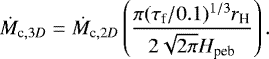 \begin{equation*} \dot{M}_{\textrm{c},3D} = \dot{M}_{\textrm{c},2D} \left( \frac{{\mathrm{\pi}} ({\mathrm{\tau}}_{\textrm{f}} / 0.1)^{1/3} r_{\textrm{H}}}{2 \sqrt{2 {\mathrm{\pi}}} H_{\textrm{peb}}} \right).\end{equation*}