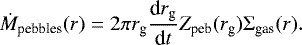 \begin{equation*} \dot M_{\textrm{pebbles}} (r) = 2 {\mathrm{\pi}} r_{\textrm{g}} {\textrm{d} r_{\textrm{g}} \over {\textrm{d}} t } Z_{\textrm{peb}} ( r_{\textrm{g}} ) {\mathrm\Sigma}_{\textrm{gas}} ( r ).\end{equation*}