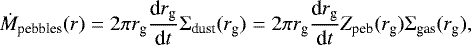 \begin{equation*} \dot M_{\textrm{pebbles}} (r) = 2 {\mathrm{\pi}} r_{\textrm{g}} {\textrm{d} r_{\textrm{g}} \over {\textrm{d}} t } {\mathrm\Sigma}_{\textrm{dust}} ( r_{\textrm{g}} ) = 2 {\mathrm{\pi}} r_{\textrm{g}} {\textrm{d} r_{\textrm{g}} \over {\textrm{d}} t } Z_{\textrm{peb}} ( r_{\textrm{g}} ) {\mathrm\Sigma}_{\textrm{gas}} ( r_{\textrm{g}} ),\end{equation*}