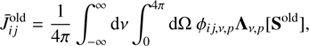 $$ \begin{aligned} \bar{J}_{ij}^\mathrm{{old}} = \frac{1}{4\pi }\int _{-\infty }^{\infty } { \mathrm {d}\nu } \int _{0}^{4\pi } \mathrm{{d}}\Omega ~ \phi _{ij, \nu , p} {\Lambda }_{\nu , p}[{\mathbf{S}}^\mathrm{{old}}], \end{aligned} $$