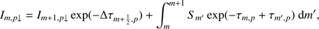 $$ \begin{aligned} I_{m,p\downarrow }= I_{m+1,p\downarrow } \exp (-\Delta \tau _{m+\frac{1}{2}, p})&+ \int _{m}^{m+1} S_{m^{\prime }}\exp (-\tau _{m, p}+ \tau _{m^{\prime }, p})~\text{ d} m^{\prime }, \end{aligned} $$