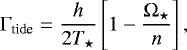\begin{equation*}{\mathrm \Gamma}_{\textrm{tide}} = \displaystyle \frac{h}{2T_{\star}}\left[1-\displaystyle \frac{{\mathrm \Omega}_{\star}}{n}\right], \end{equation*}