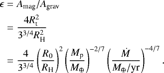 \begin{align*} {\mathrm{\epsilon}} &= A_{\textrm{mag}} / A_{\textrm{grav}}\nonumber\\ &= \frac{4 R_{\textrm{t}}^2}{3^{3/4} R_{\textrm{H}}^2}\nonumber\\ &= \frac{4}{3^{3/4}}\left(\frac{R_0}{R_{\textrm{H}}}\right)^2\left(\frac{M_{\textrm{p}}}{M_{\oplus}}\right)^{-2/7}\left(\frac{\dot{M}}{M_{\oplus}/\textrm{yr}}\right)^{-4/7}.\end{align*}