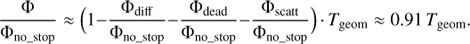 $$ \frac{{\rm{\Phi }}}{{{{\rm{\Phi }}_{{\rm{no}}\_{\rm{stop}}}}}} \approx (1 - \frac{{{{\rm{\Phi }}_{{\rm{diff}}}}}}{{{{\rm{\Phi }}_{{\rm{no}}\_{\rm{stop}}}}}} - \frac{{{{\rm{\Phi }}_{{\rm{dead}}}}}}{{{{\rm{\Phi }}_{{\rm{no}}\_{\rm{stop}}}}}} - \frac{{{{\rm{\Phi }}_{{\rm{scatt}}}}}}{{{{\rm{\Phi }}_{{\rm{no}}\_{\rm{stop}}}}}}){\mkern 1mu} \cdot{\mkern 1mu} {T_{{\rm{geom}}}} \approx 0.91{\mkern 1mu} {T_{{\rm{geom}}}}. $$